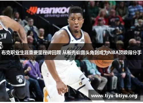 布克职业生涯重要里程碑回顾 从新秀崭露头角到成为NBA顶级得分手