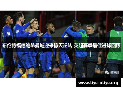 布伦特福德绝杀曼城迎来惊天逆转 英超赛季最佳进球回顾