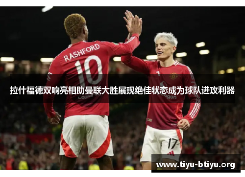 拉什福德双响亮相助曼联大胜展现绝佳状态成为球队进攻利器 拉什福德双响亮相助曼联大胜展现绝佳状态成为球队进攻利器
