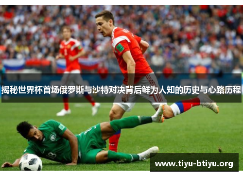 揭秘世界杯首场俄罗斯与沙特对决背后鲜为人知的历史与心路历程 揭秘世界杯首场俄罗斯与沙特对决背后鲜为人知的历史与心路历程