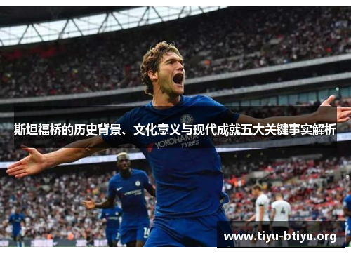 斯坦福桥的历史背景、文化意义与现代成就五大关键事实解析