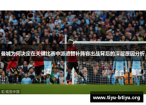 曼城为何决定在关键比赛中派遣替补阵容出战背后的深层原因分析