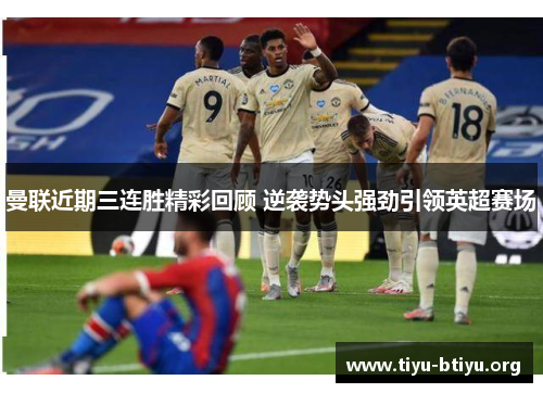 曼联近期三连胜精彩回顾 逆袭势头强劲引领英超赛场