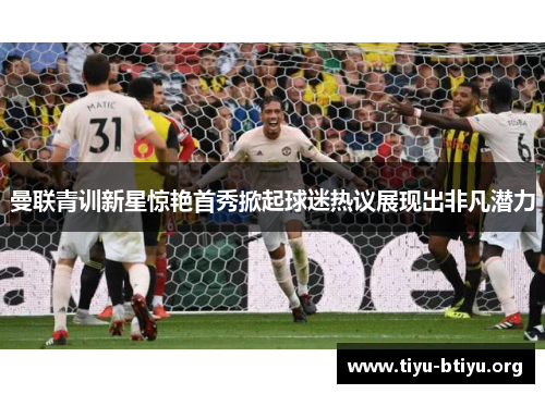 曼联青训新星惊艳首秀掀起球迷热议展现出非凡潜力