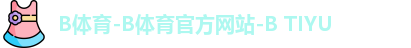 B体育-B体育官方网站-B TIYU